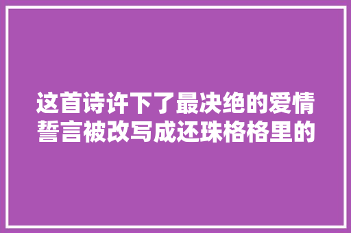 这首诗许下了最决绝的爱情誓言被改写成还珠格格里的口头禅