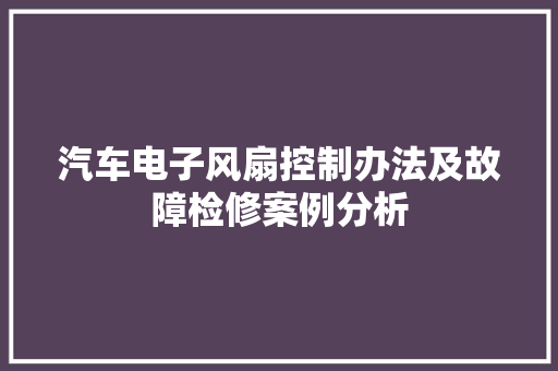 汽车电子风扇控制办法及故障检修案例分析