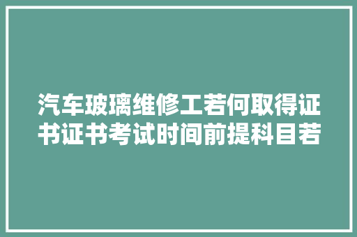 汽车玻璃维修工若何取得证书证书考试时间前提科目若何的