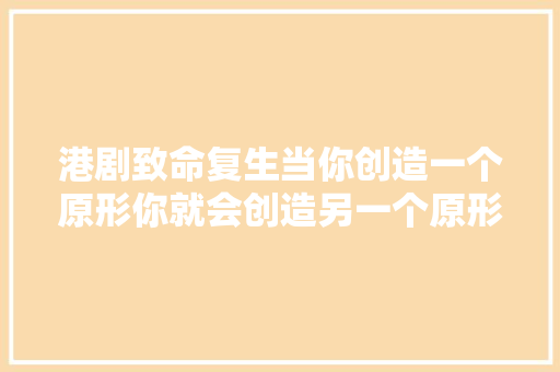 港剧致命复生当你创造一个原形你就会创造另一个原形