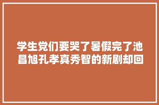 学生党们要哭了暑假完了池昌旭孔孝真秀智的新剧却回归了