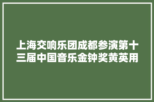 上海交响乐团成都参演第十三届中国音乐金钟奖黄英用四川话唱起四川山歌