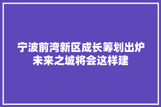 宁波前湾新区成长筹划出炉未来之城将会这样建