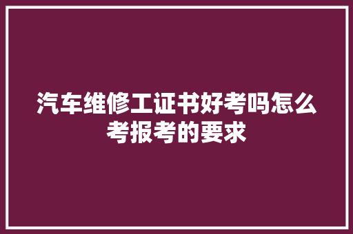 汽车维修工证书好考吗怎么考报考的要求 汽车知识