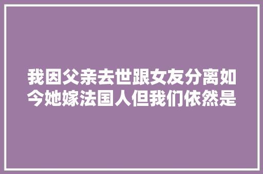 我因父亲去世跟女友分离如今她嫁法国人但我们依然是同伙