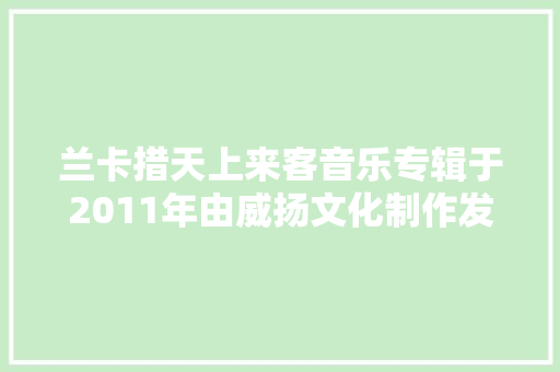 兰卡措天上来客音乐专辑于2011年由威扬文化制作发行