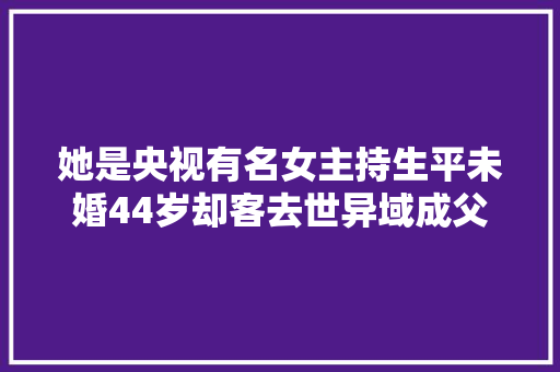 她是央视有名女主持生平未婚44岁却客去世异域成父母毕生之痛