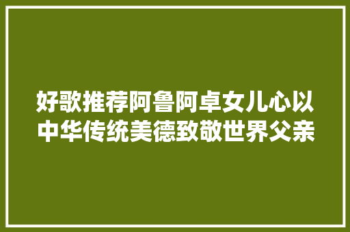 好歌推荐阿鲁阿卓女儿心以中华传统美德致敬世界父亲