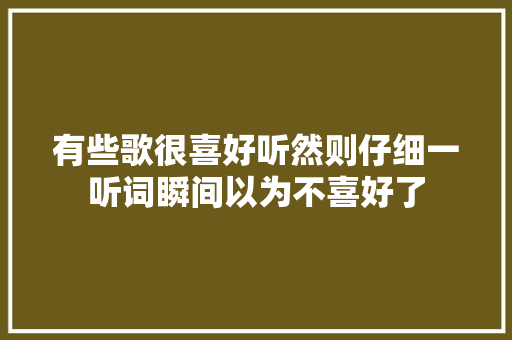 有些歌很喜好听然则仔细一听词瞬间以为不喜好了