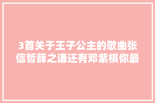 3首关于王子公主的歌曲张信哲薛之谦还有邓紫棋你最爱哪个