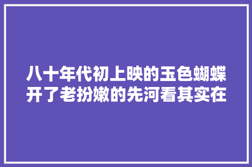 八十年代初上映的玉色蝴蝶开了老扮嫩的先河看其实在不舒服