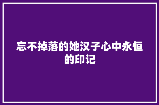 忘不掉落的她汉子心中永恒的印记