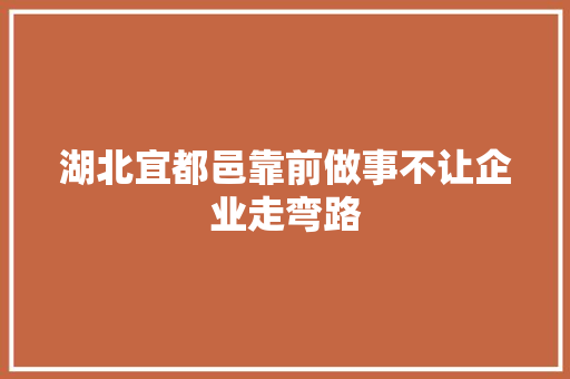 湖北宜都邑靠前做事不让企业走弯路