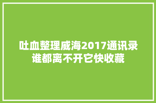 吐血整理威海2017通讯录谁都离不开它快收藏