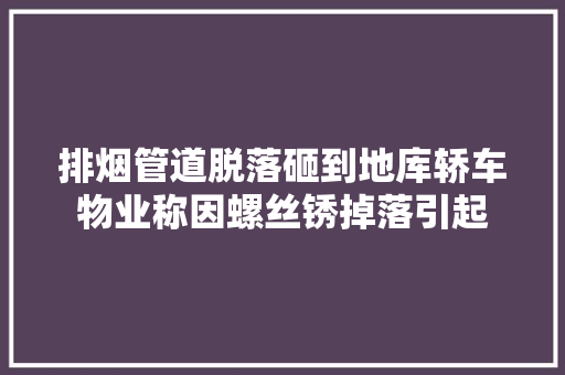排烟管道脱落砸到地库轿车物业称因螺丝锈掉落引起