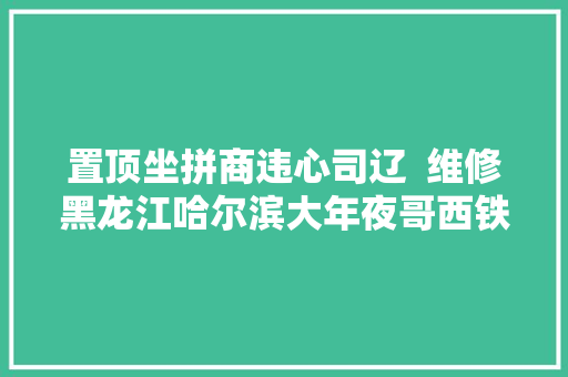 置顶坐拼商违心司辽  维修黑龙江哈尔滨大年夜哥西铁城电波表