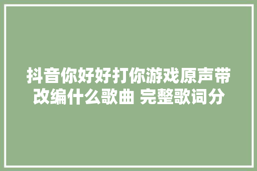 抖音你好好打你游戏原声带改编什么歌曲 完整歌词分享