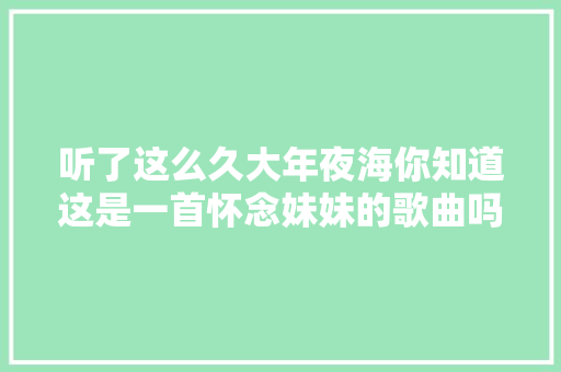 听了这么久大年夜海你知道这是一首怀念妹妹的歌曲吗