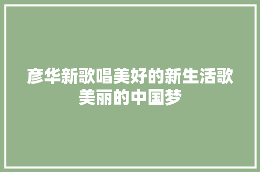 彦华新歌唱美好的新生活歌美丽的中国梦