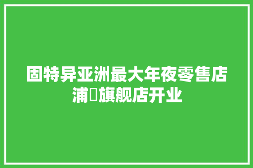 固特异亚洲最大年夜零售店浦曌旗舰店开业