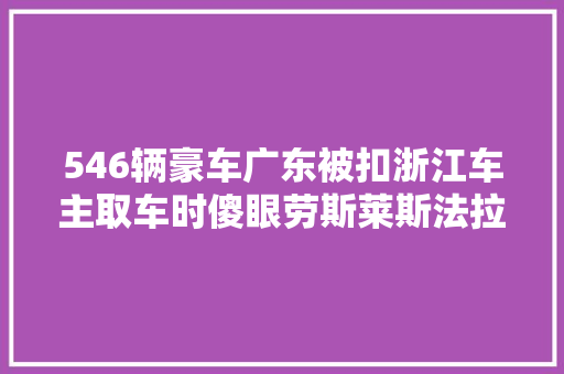 546辆豪车广东被扣浙江车主取车时傻眼劳斯莱斯法拉利月租一元起