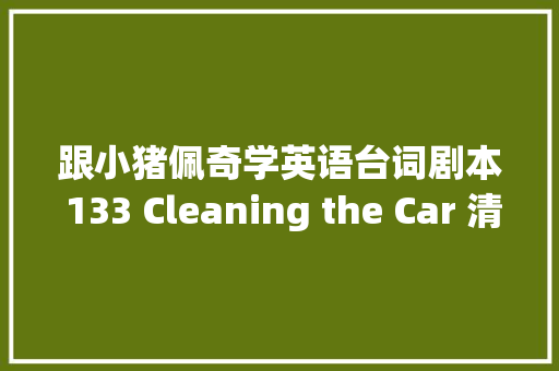 跟小猪佩奇学英语台词剧本 133 Cleaning the Car 清洁汽车
