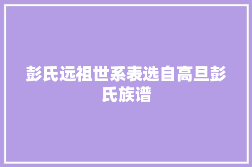 彭氏远祖世系表选自高旦彭氏族谱