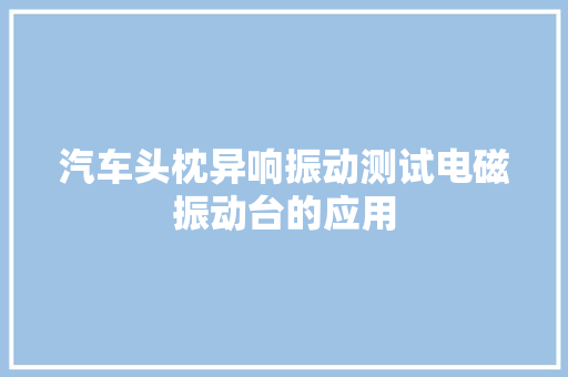 汽车头枕异响振动测试电磁振动台的应用