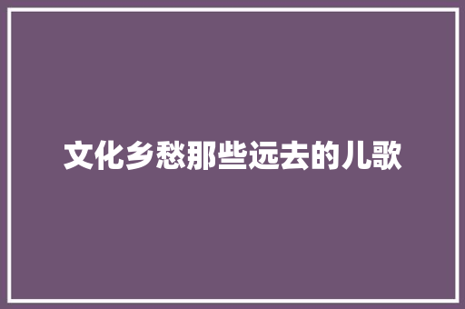 文化乡愁那些远去的儿歌