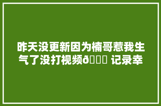 昨天没更新因为楠哥惹我生气了没打视频😂 记录幸福时刻