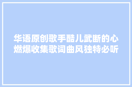 华语原创歌手酷儿武断的心燃爆收集歌词曲风独特必听