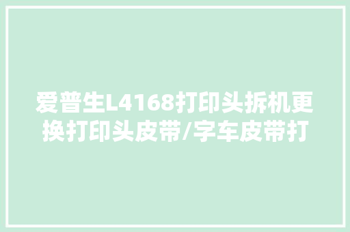 爱普生L4168打印头拆机更换打印头皮带/字车皮带打印机维修