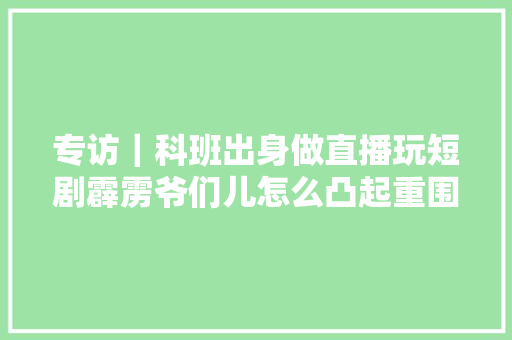 专访｜科班出身做直播玩短剧霹雳爷们儿怎么凸起重围