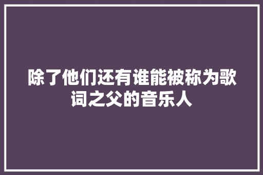 除了他们还有谁能被称为歌词之父的音乐人