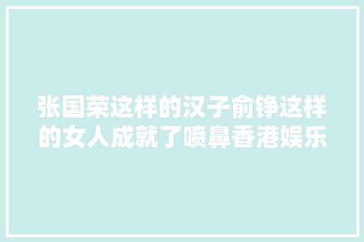 张国荣这样的汉子俞铮这样的女人成就了喷鼻香港娱乐圈最好的时光