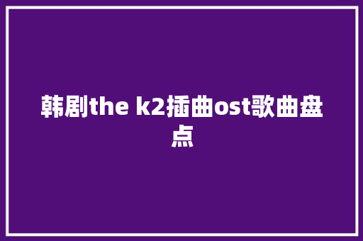 韩剧the k2插曲ost歌曲盘点 休闲娱乐