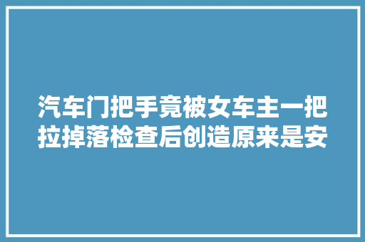 汽车门把手竟被女车主一把拉掉落检查后创造原来是安装不到位导致
