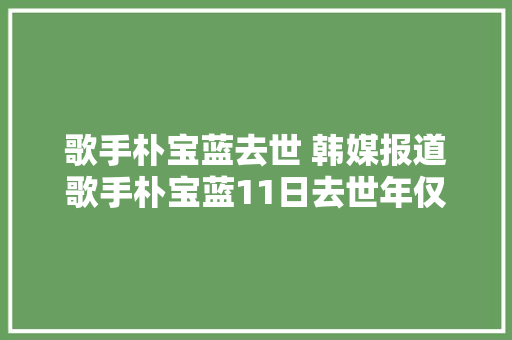 歌手朴宝蓝去世 韩媒报道歌手朴宝蓝11日去世年仅30岁。