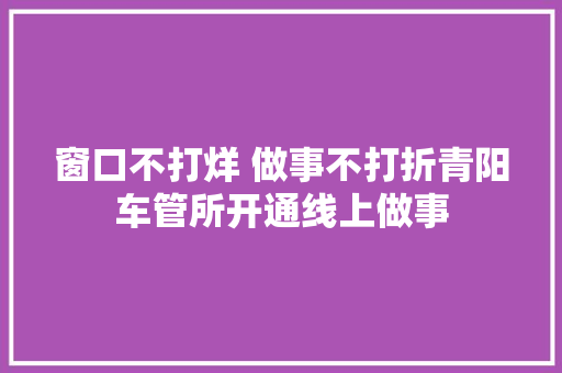 窗口不打烊 做事不打折青阳车管所开通线上做事
