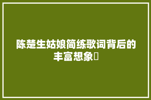 陈楚生姑娘简练歌词背后的丰富想象​