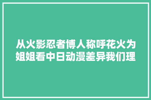 从火影忍者博人称呼花火为姐姐看中日动漫差异我们理解照样不足