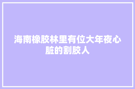海南橡胶林里有位大年夜心脏的割胶人