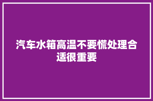 汽车水箱高温不要慌处理合适很重要