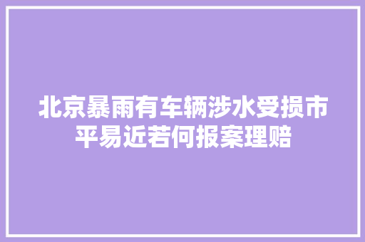 北京暴雨有车辆涉水受损市平易近若何报案理赔