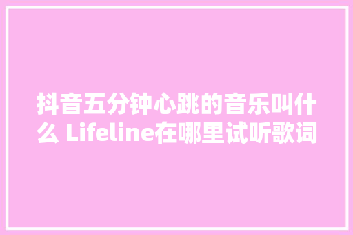 抖音五分钟心跳的音乐叫什么 Lifeline在哪里试听歌词完整版