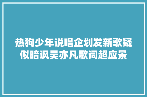 热狗少年说唱企划发新歌疑似暗讽吴亦凡歌词超应景