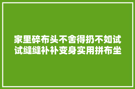 家里碎布头不舍得扔不如试试缝缝补补变身实用拼布坐垫