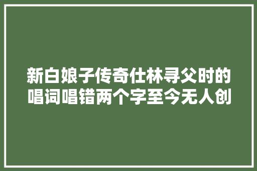 新白娘子传奇仕林寻父时的唱词唱错两个字至今无人创造