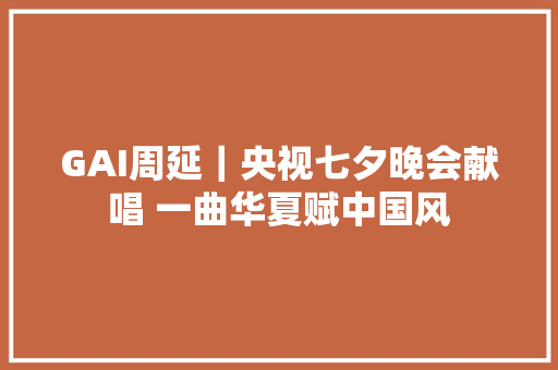 GAI周延｜央视七夕晚会献唱 一曲华夏赋中国风