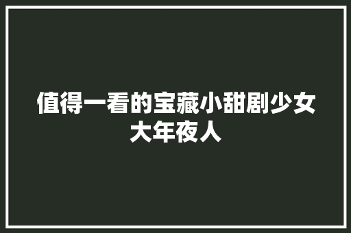 值得一看的宝藏小甜剧少女大年夜人